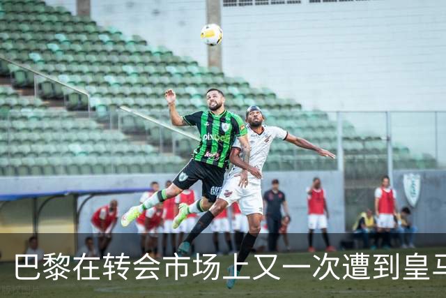 巴黎在转会市场上又一次遭到皇马的重击