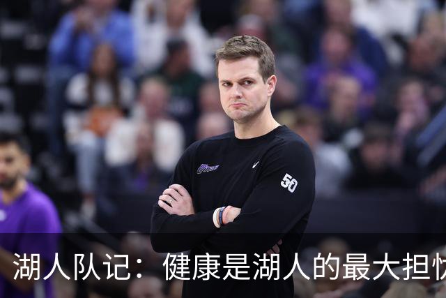湖人队记：健康是湖人的最大担忧 一切顺利能拿到50+胜场