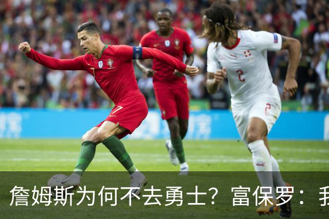 詹姆斯为何不去勇士？富保罗：我说了不算，让他自己决定吧
