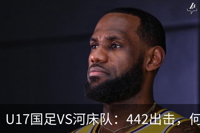 U17国足VS河床队：442出击，何思凡徐正鹏领衔，赵松源邝兆镭冲锋